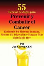 55 Recetas de Jugos para Prevenir y Combatir el Cancer: Estimule Su Sistema Inmune, Mejore Su Digestion y Hagase Mas Saludable Hoy