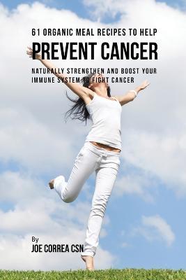 61 Organic Meal Recipes to Help Prevent Cancer: Naturally Strengthen and Boost Your Immune System to Fight Cancer - Joe Correa - cover