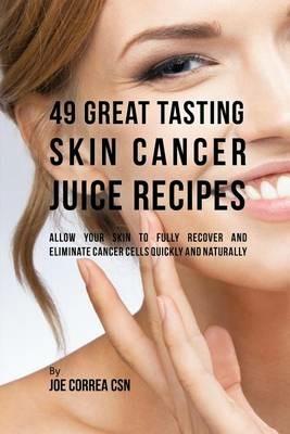 49 Great Tasting Skin Cancer Juice Recipes: Allow Your Skin to Fully Recover and Eliminate Cancer Cells Quickly and Naturally - Joe Correa - cover