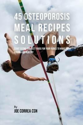 45 Osteoporosis Meal Recipe Solutions: Start Eating the Best Foods for Your Bones to Make Them Strong and Healthy - Joe Correa - cover
