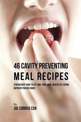 46 Cavity Preventing Meal Recipes: Strengthen Your Teeth and Your Oral Health by Eating Nutrient Packed Foods - Joe Correa - cover