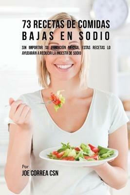 73 Recetas De Comidas Bajas En Sodio: Sin Importar Su Condicion Medica, Estas Recetas Lo Ayudaran A Reducir La Ingesta De Sodio - Joe Correa - cover
