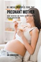 51 Meal Recipes for the Pregnant Mother: Smart Nutrition and Proper Dieting Solutions for the Expecting Mom