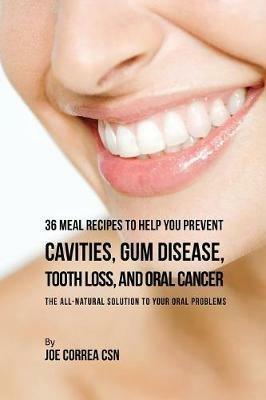 36 Meal Recipes to Help You Prevent Cavities, Gum Disease, Tooth Loss, and Oral Cancer: The All-Natural Solution to Your Oral Problems - Joe Correa - cover