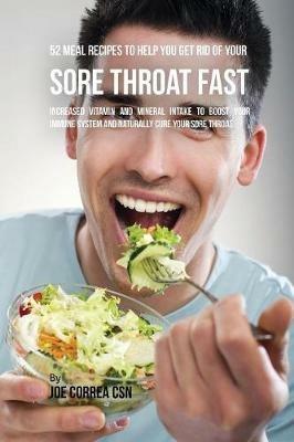 52 Meal Recipes to Help You Get Rid of Your Sore Throat Fast: Increased Vitamin and Mineral Intake to Boost Your Immune System and Naturally Cure Your Sore Throat - Joe Correa - cover