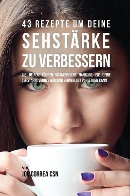 43 Rezepte um deine Sehstarke zu verbessern: Gib deinem Koerper vitaminreiche Nahrung, die deine Sehstarke verbessern und Sehverlust vorbeugen kann - Joe Correa - cover