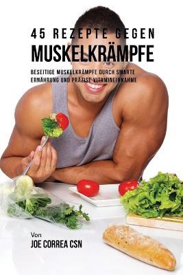 45 Rezepte gegen Muskelkrampfe: Beseitige Muskelkrampfe durch smarte Ernahrung und prazise Vitamineinnahme - Joe Correa - cover