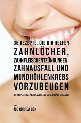 36 Rezepte, die dir helfen Zahnloecher, Zahnfleischentzundungen, Zahnausfall und Mundhoehlenkrebs vorzubeugen: Die komplett naturliche Loesung zu deinen Mundproblemen - Joe Correa - cover