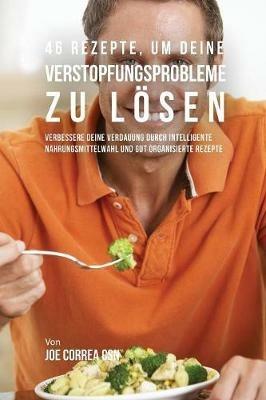 46 Rezepte, um deine Verstopfungsprobleme zu loesen: Verbessere deine Verdauung durch intelligente Nahrungsmittelwahl und gut organisierte Rezepte - Joe Correa - cover