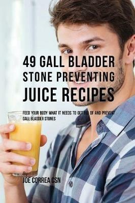 49 Gall Bladder Stone Preventing Juice Recipes: Feed Your Body What it needs to get rid of and Prevent Gall Bladder Stones - Joe Correa - cover