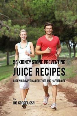 56 Kidney Stone Preventing Juice Recipes: Juice Your Way to a Healthier and happier life - Joe Correa - cover