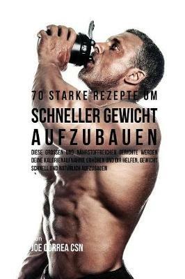 70 starke Rezepte um schneller Gewicht aufzubauen: Diese grossen und nahrstoffreichen Gerichte werden deine Kalorienaufnahme erhoehen und dir helfen, Gewicht schnell und naturlich aufzubauen - Joe Correa - cover