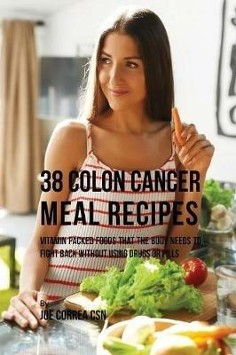 38 Colon Cancer Meal Recipes: Vitamin Packed Foods That the Body Needs To Fight Back Without Using Drugs or Pills - Joe Correa - cover