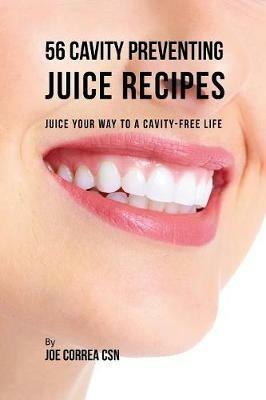 56 Cavity Preventing Juice Recipes: Juice Your way to a Cavity-free Life - Joe Correa - cover