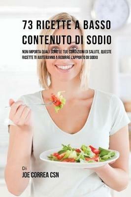 73 Ricette A Basso Contenuto Di Sodio: Non Importa Quali Sono Le Tue Condizioni Di Salute, Queste Ricette Ti Aiuteranno A Ridurre L'apporto Di Sodio - Joe Correa - cover