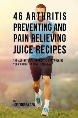 46 Arthritis Preventing and Pain Relieving Juice Recipes: The All-natural remedy to Controlling Your Arthritis Conditions Fast - Joe Correa - cover
