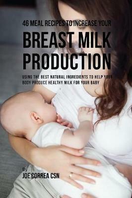 46 Meal Recipes to Increase Your Breast Milk Production: Using the Best Natural Ingredients to Help Your Body Produce Healthy Milk for Your Baby - Joe Correa - cover