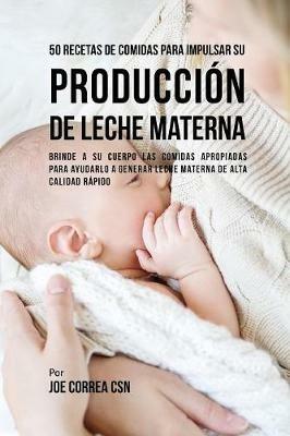 50 Recetas De Comidas Para Impulsar Su Produccion De Leche Materna: Brinde A Su Cuerpo Las Comidas Apropiadas Para Ayudarla a Generar Leche Materna De Alta Calidad Rapido - Joe Correa - cover
