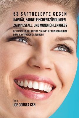 53 Saftrezepte gegen Kavitat, Zahnfleischentzundungen, Zahnausfall und Mundhoehlenkrebs: Beseitige und vermeide zukunftige Mundprobleme durch naturliche Loesungen - Joe Correa - cover