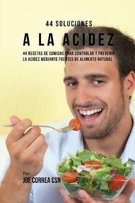 44 Soluciones A La Acidez: 44 Recetas De Comidas Para Controlar Y Prevenir La Acidez Mediante Fuentes De Alimento Natural - Joe Correa - cover