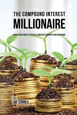 The Compound Interest Millionaire: Hack Your Savings to Create a Constant Stream of Passive Income - Joe Correa - cover