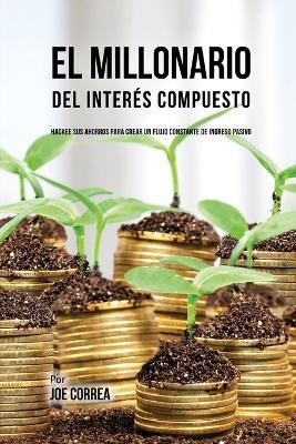 El Millonario Del Interes Compuesto: Hackee Sus Ahorros Para Crear Un Flujo Constante De Ingreso Pasivo - Joe Correa - cover