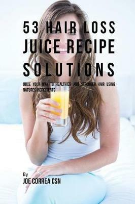 53 Hair Loss Juice Recipe Solutions: Juice Your Way to Healthier and Stronger Hair Using Natures Ingredients - Joe Correa - cover
