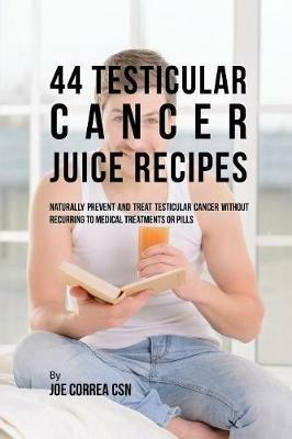 44 Testicular Cancer Juice Recipes: Naturally Prevent and Treat Testicular Cancer without Recurring to Medical Treatments or Pills - Joe Correa - cover