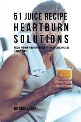 51 Juice Recipe Heartburn Solutions: Reduce and Prevent Heartburn by Drinking Delicious and Healthy Juices - Joe Correa - cover