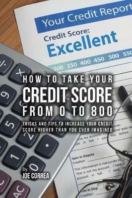 How to take your credit score from 0 to 800: Tricks and tips to increase your credit score higher than you ever imagined - Joe Correa - cover
