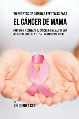 70 Recetas De Comidas Efectivas Para El Cancer De Mama: Prevenga Y Combata El Cancer De Mama Con una Nutricion Inteligente y Alimentos Poderosos - Joe Correa - cover
