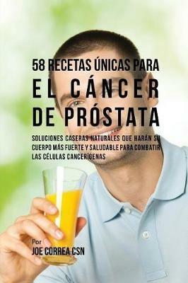 58 Recetas Unicas Para el Cancer de Prostata: Soluciones Caseras Naturales Que Haran su Cuerpo Mas Fuerte y Saludable Para Combatir las Celulas Cancerigenas - Joe Correa - cover