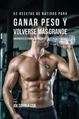 52 Recetas de Batidos Para Ganar Peso y Volverse Mas Grande: !Incremente su Tamano Naturalmente En 4 Semanas o Menos! - Joe Correa - cover