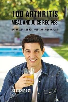 100 Arthritis Meal and Juice Recipes: Naturally Reduce Pain and Discomfort - Joe Correa - cover