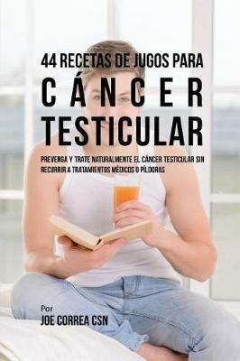 44 Recetas de Jugos Para Cancer Testicular: Prevenga y Trate Naturalmente el Cancer Testicular Sin Recurrir a Tratamientos Medicos o Pildoras - Joe Correa - cover