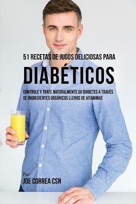 51 Recetas de Jugos Deliciosos Para Diabeticos: Controle y Trate Naturalmente su Diabetes a Traves de Ingredientes Organicos Llenos de Vitaminas - Joe Correa - cover