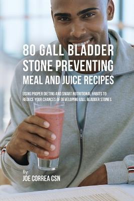 80 Gallbladder Stone Preventing Meal and Juice Recipes: Using Proper Dieting and Smart Nutritional Habits to Reduce Your Chances of Developing Gall Bladder Stones - Joe Correa - cover