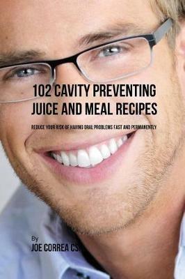102 Cavity Preventing Juice and Meal Recipes: Reduce Your Risk of Having Oral Problems Fast and Permanently - Joe Correa - cover