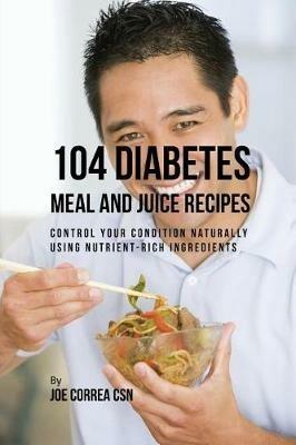 104 Diabetes Meal and Juice Recipes: Control Your Condition Naturally Using Nutrient-Rich Ingredients - Joe Correa - cover