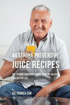44 Stroke Preventive Juice Recipes: The Stroke-Survivors Home Remedy Solution to a Better Life - Joe Correa - cover