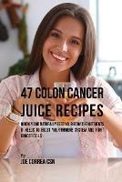 47 Colon Cancer Juice Recipes: Quickly and Naturally Feed Your Body the Nutrients it needs to Boost Your Immune System and Fight Cancer Cells