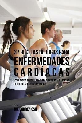 37 Recetas de Jugos Para Enfermedades Cardiacas: !Comience a Sentir la Diferencia Con Estas Recetas de Jugos Faciles de Preparar! - Joe Correa - cover