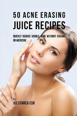 50 Acne Erasing Juice Recipes: Quickly Reduce Visible Acne without Creams or Medicine - Joe Correa - cover