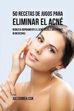 50 Recetas de Jugos Para Eliminar el Acne: Reduzca Rapidamente el Acne Visible Sin Cremas ni Medicinas