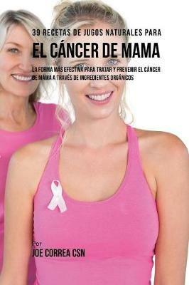 39 Recetas de Jugos Naturales Para el Cancer de Mama: La Forma Mas Efectiva Para Tratar y Prevenir el Cancer de Mama a Traves de Ingredientes Organicos - Joe Correa - cover