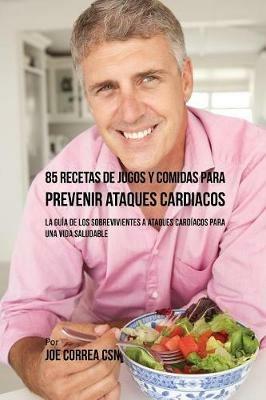 85 Recetas de Jugos Y Comidas Para Prevenir Ataques Cardiacos: La Guia De Los Sobrevivientes A Ataques Cardiacos Para Una Vida Saludable - Joe Correa - cover