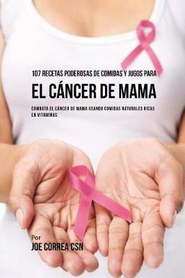 107 Recetas Poderosas de Comidas y Jugos Para El Cancer de Mama: Combata El Cancer de Mama Usando Comidas Naturales Ricas en Vitaminas - Joe Correa - cover