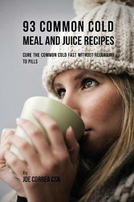 93 Common Cold Meal and Juice Recipes: Cure the Common Cold Fast Without Recurring to Pills - Joe Correa - cover