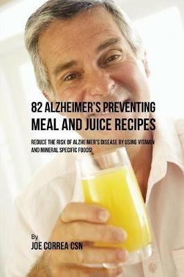 82 Alzheimer's Preventing Meal and Juice Recipes: Reduce the Risk of Alzheimer's Disease by Using Vitamin and Mineral Specific Foods! - Joe Correa - cover