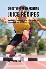 50 Osteoporosis Fighting Juice Recipes: Making Bones Stronger One Day at a Time through Fast Absorbing Ingredients Instead of Pills